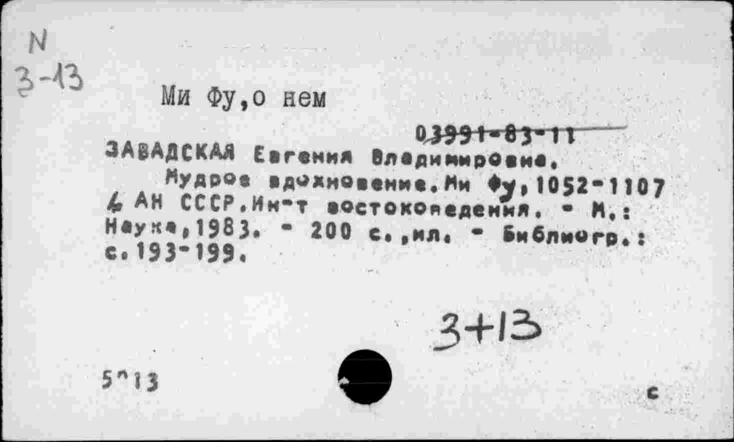 ﻿Ми Фу,о нем
ЗАВАДСКАЯ Евгения Олядимирояия. Мудро» ■Аахив««нив.Ми Фу,1052-1107 • Ан СССР.Ии-т •остоконядения. - И.: " 2°° с.,ил. - Библиигр.: с.193-199.